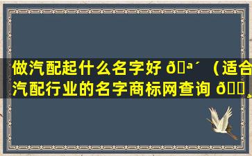 做汽配起什么名字好 🪴 （适合汽配行业的名字商标网查询 🌸 ）